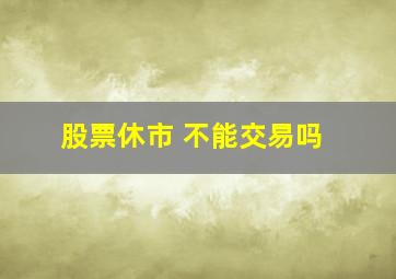 股票休市 不能交易吗